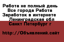 Работа не полный день - Все города Работа » Заработок в интернете   . Ленинградская обл.,Санкт-Петербург г.